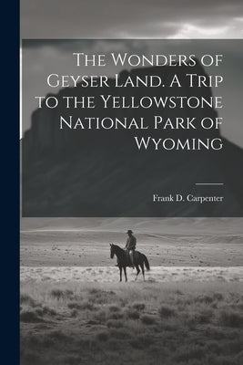 The Wonders of Geyser Land. A Trip to the Yellowstone National Park of Wyoming by Carpenter, Frank D. 1850-