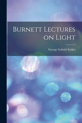 Burnett Lectures on Light by Stokes, George Gabriel
