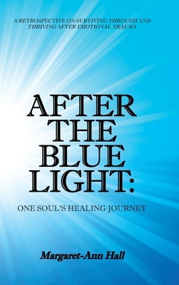 After the Blue Light: One Soul's Healing Journey: A Retrospective on Surviving Through and Thriving After Emotional Trauma by Hall, Margaret-Ann