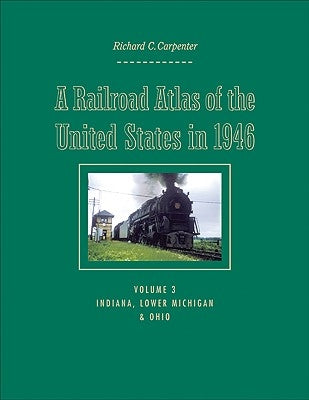A Railroad Atlas of the United States in 1946: Volume 3: Indiana, Lower Michigan, and Ohio by Carpenter, Richard C.