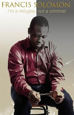 I'm a Refugee, Not a Criminal by Solomon, Francis