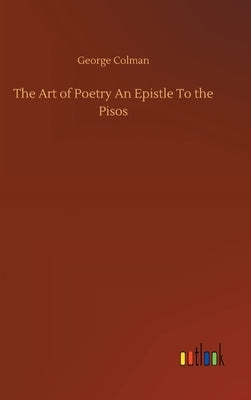 The Art of Poetry An Epistle To the Pisos by Colman, George