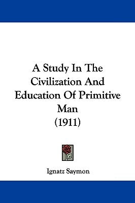 A Study In The Civilization And Education Of Primitive Man (1911) by Saymon, Ignatz