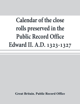 Calendar of the close rolls preserved in the Public Record Office Edward II. A.D. 1323-1327 by Great Britain Public Record Office