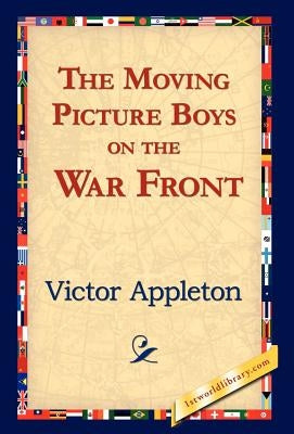 The Moving Picture Boys on the War Front by Appleton, Victor, II