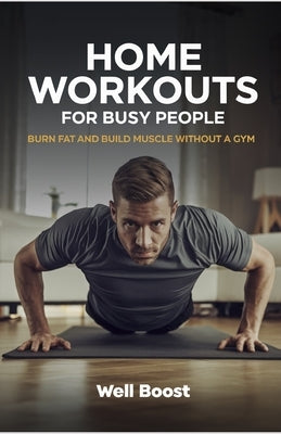 Home Workouts for Busy People: Burn Fat and Build Muscle Without a Gym by Boost, Well