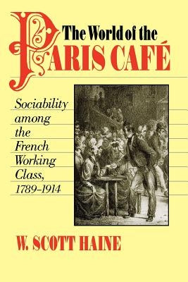 The World of the Paris Caf?: Sociability Among the French Working Class, 1789-1914 by Haine, W. Scott