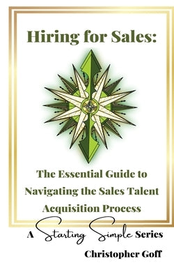Hiring for Sales: The Essential Guide to Navigating the Sales Talent Acquisition Process by Goff, Christopher