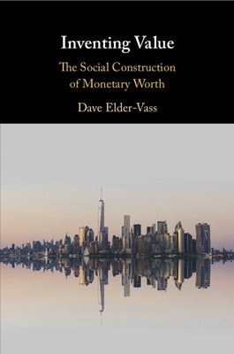 Inventing Value: The Social Construction of Monetary Worth by Elder-Vass, Dave