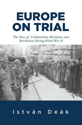 Europe on Trial: The Story of Collaboration, Resistance, and Retribution during World War II by Deak, Istvan