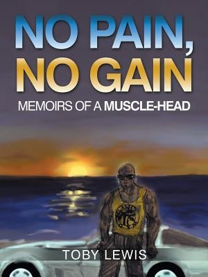 No Pain, No Gain: Memoirs of a Muscle-Head by Lewis, Toby