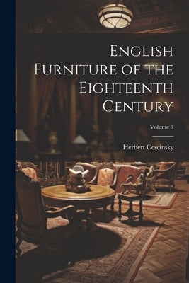 English Furniture of the Eighteenth Century; Volume 3 by Cescinsky, Herbert