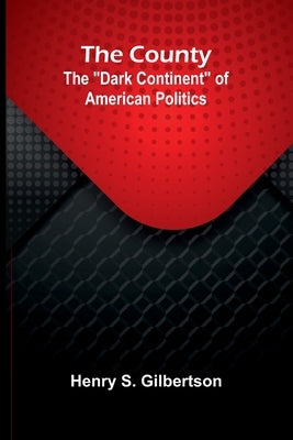 The County: The "Dark Continent" of American Politics by S. Gilbertson, Henry