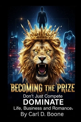 Becoming the Prize: Don't Just Compete, Dominate Life, Business, and Romance. by Boone, Carl D.