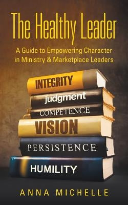 The Healthy Leader: A Guide to Empowering Character in Ministry & Marketplace Leaders by Michelle, Anna