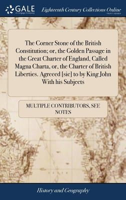 The Corner Stone of the British Constitution; or, the Golden Passage in the Great Charter of England, Called Magna Charta, or, the Charter of British by Multiple Contributors