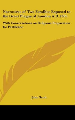 Narratives of Two Families Exposed to the Great Plague of London A.D. 1665: With Conversations on Religious Preparation for Pestilence by Scott, John