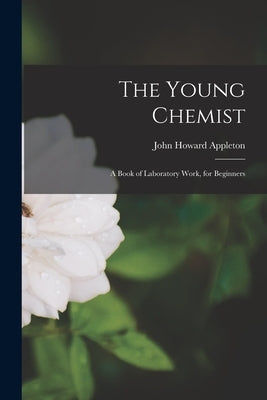 The Young Chemist: A Book of Laboratory Work, for Beginners by Appleton, John Howard
