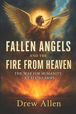 Fallen Angels and the Fire From Heaven: The War for Humanity- A Call to Arms by Allen, Drew