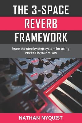The 3-Space Reverb Framework: Learn the step by step system for using reverb in your mixes by Nyquist, Nathan
