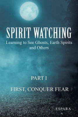 Spirit Watching - Part 1: First, Conquer Fear: Learning to See Ghosts, Earth Spirits and Others by Espara