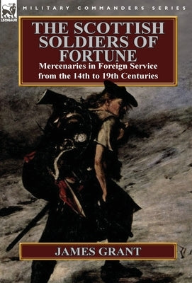 The Scottish Soldiers of Fortune: Mercenaries in Foreign Service from the 14th to 19th Centuries by Grant, James