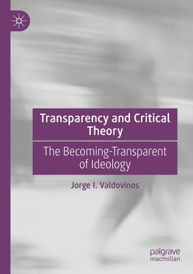 Transparency and Critical Theory: The Becoming-Transparent of Ideology by Valdovinos, Jorge I.