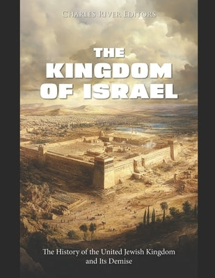 The Kingdom of Israel: The History of the United Jewish Kingdom and Its Demise by Charles River