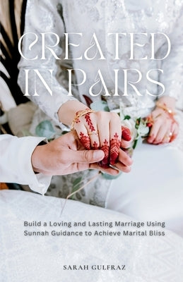 Created in Pairs: Build a Loving and Lasting Marriage Using Sunnah Guidance to Achieve Marital Bliss by Gulfraz, Sarah
