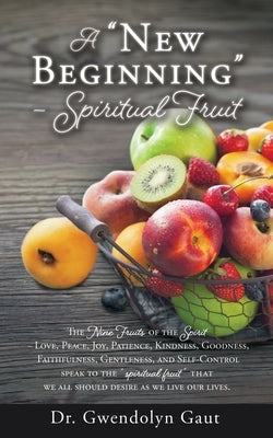 A New Beginning - Spiritual Fruit: The Nine Fruits of the Spirit -Love, Peace, Joy, Patience, Kindness, Goodness, Faithfulness, Gentleness, and Self-C by Gaut, Gwendolyn