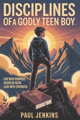 Disciplines Of A Godly Teen Boy: Live with Purpose. Grow in Faith. Lead with Strength by Jenkins, Paul