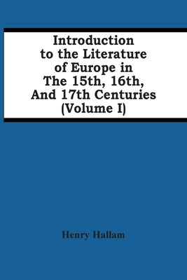 Introduction To The Literature Of Europe In The 15Th, 16Th, And 17Th Centuries (Volume I) by Hallam, Henry
