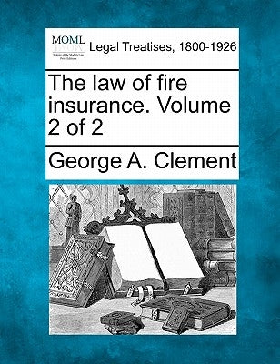 The law of fire insurance. Volume 2 of 2 by Clement, George A.