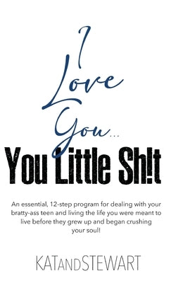 I Love You, You Little Sh!t: An essential, 12-step program for dealing with your bratty-ass teen and living the life you were meant to live before by Kat & Stewart