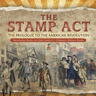 The Stamp Act: The Prologue to the American Revolution Revolution Books for Kids Grade 4 Children's Military Books by Baby Professor