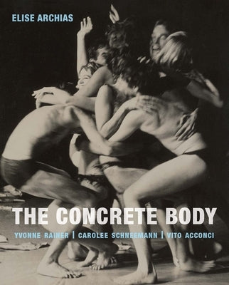 The Concrete Body: Yvonne Rainer, Carolee Schneemann, Vito Acconci by Archias, Elise