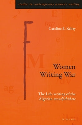 Women Writing War: The Life-Writing of the Algerian «Moudjahidate» by Rye, Gill