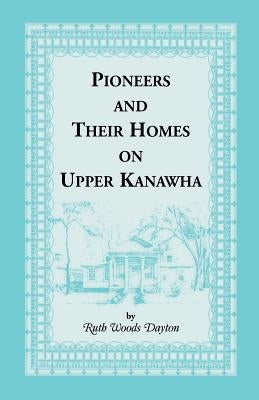 Pioneers and Their Homes on Upper Kanawha [West Virginia] by Dayton, Ruth W.
