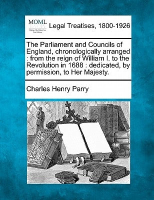 The Parliament and Councils of England, chronologically arranged: from the reign of William I. to the Revolution in 1688: dedicated, by permission, to by Parry, Charles Henry