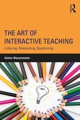 The Art of Interactive Teaching: Listening, Responding, Questioning by Wassermann, Selma