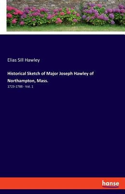 Historical Sketch of Major Joseph Hawley of Northampton, Mass.: 1723-1788 - Vol. 1 by Hawley, Elias Sill