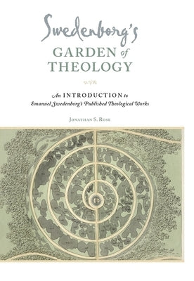 Swedenborg's Garden of Theology: An Introduction to Emanuel Swedenborg's Published Theological Works by Rose, Jonathan S.