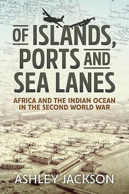 Of Islands, Ports and Sea Lanes: Africa and the Indian Ocean in the Second World War by Jackson, Ashley