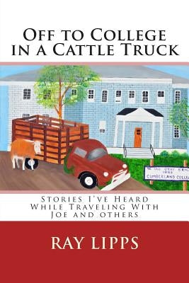 Off to College in a Cattle Truck: Stories I've Heard While Traveling With Joe and others by Lipps, Ray