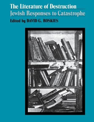 The Literature of Destruction: Jewish Responses to Catastrophe by Roskies, David G.