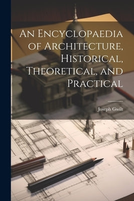 An Encyclopaedia of Architecture, Historical, Theoretical, and Practical by Gwilt, Joseph 1784-1863