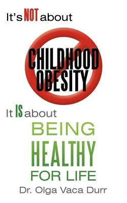 It's Not about Childhood Obesity: It Is about Being Healthy for Life by Vaca Durr, Olga