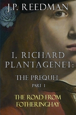 I, Richard Plantagenet: The Prequel, Part One: The Road from Fotheringhay by Reedman, J. P.