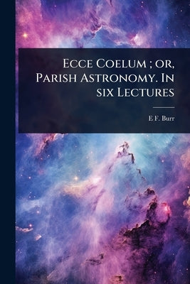 Ecce Coelum; or, Parish Astronomy. In six Lectures by Burr, E. F. 1818-1907