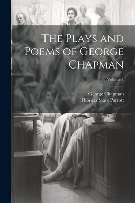 The Plays and Poems of George Chapman; Volume 1 by Parrott, Thomas Marc